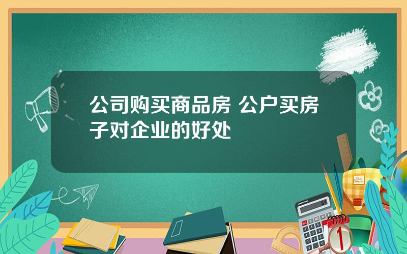 公司购买商品房 公户买房子对企业的好处
